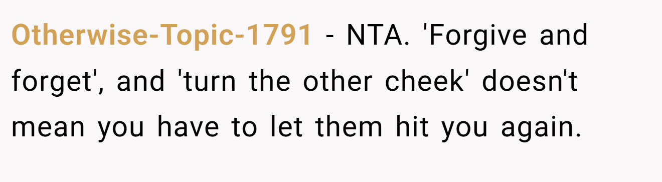 Otherwise-Topic-1791 − NTA. 'Forgive and forget', and 'turn the other cheek' doesn't mean you have to let them hit you again.