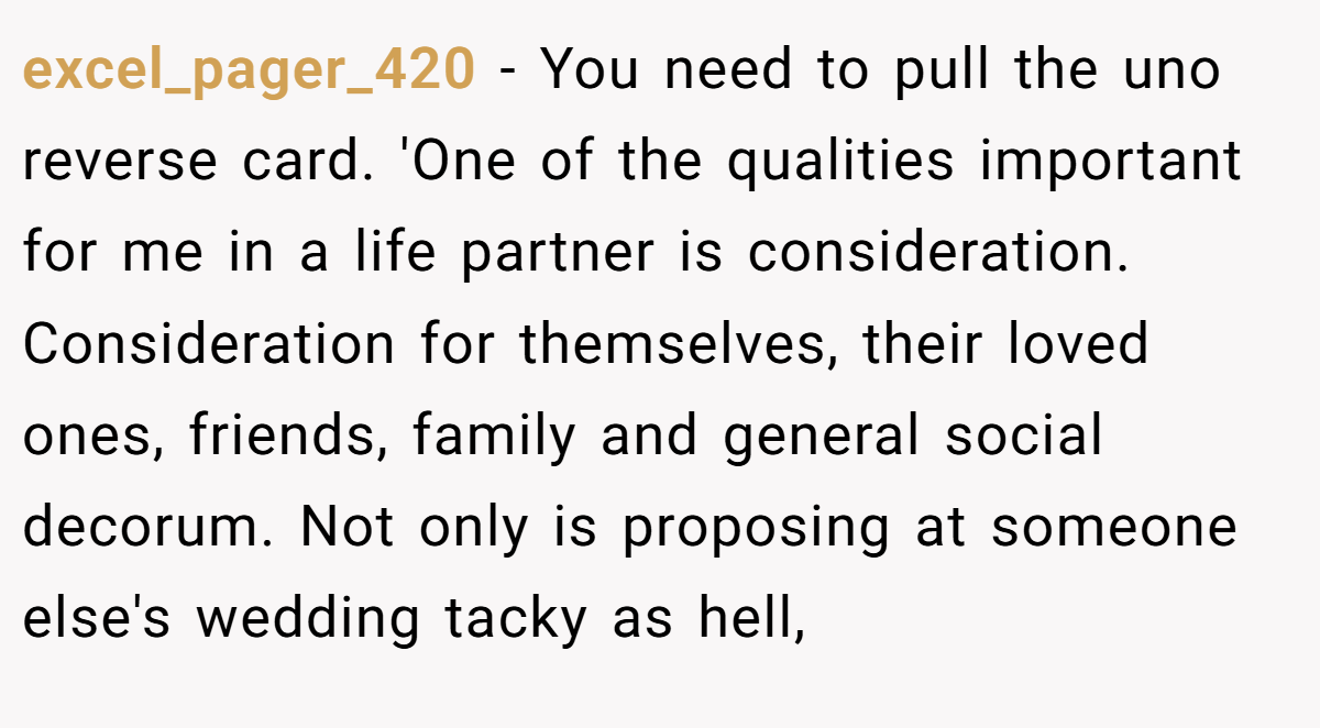 excel_pager_420 − You need to pull the uno reverse card. 'One of the qualities important for me in a life partner is consideration. Consideration for themselves, their loved ones, friends, family and general social decorum. Not only is proposing at someone else's wedding tacky as hell,