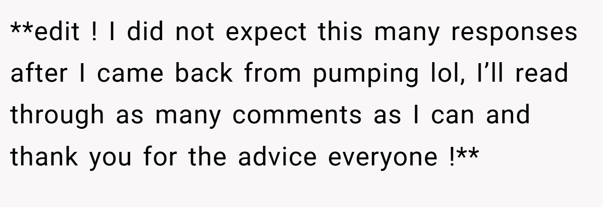 **edit ! I did not expect this many responses after I came back from pumping lol, I’ll read through as many comments as I can and thank you for the advice everyone !**