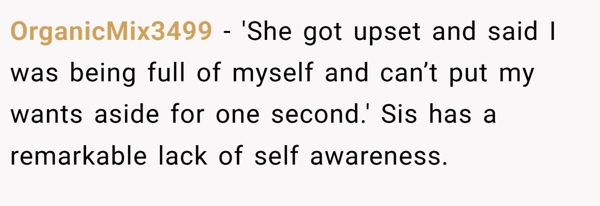 OrganicMix3499 − 'She got upset and said I was being full of myself and can’t put my wants aside for one second.' Sis has a remarkable lack of self awareness.
