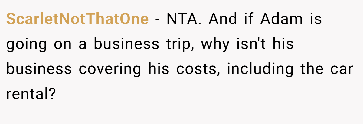 ScarletNotThatOne − NTA. And if Adam is going on a business trip, why isn't his business covering his costs, including the car rental?