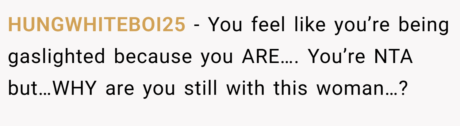 HUNGWHITEBOI25 − You feel like you’re being gaslighted because you ARE…. You’re NTA but…WHY are you still with this woman…?