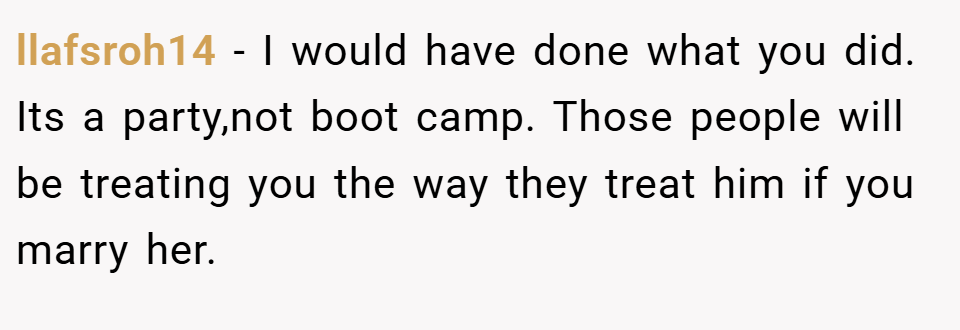 llafsroh14 − I would have done what you did. Its a party,not boot camp. Those people will be treating you the way they treat him if you marry her.