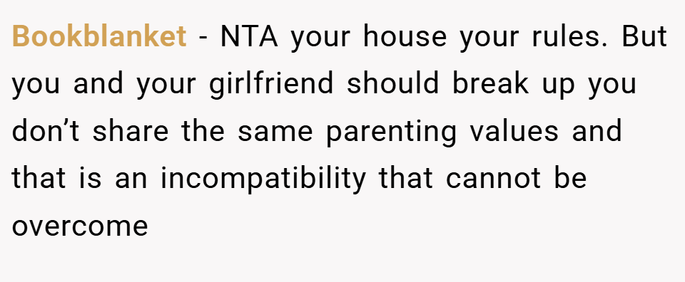 Bookblanket − NTA your house your rules. But you and your girlfriend should break up you don’t share the same parenting values and that is an incompatibility that cannot be overcome