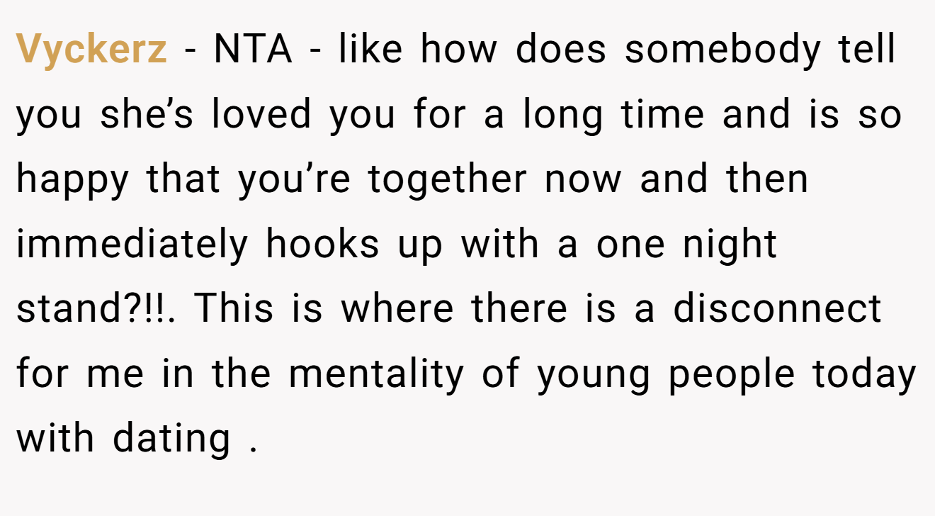 Vyckerz − NTA - like how does somebody tell you she’s loved you for a long time and is so happy that you’re together now and then immediately hooks up with a one night stand?!!. This is where there is a disconnect for me in the mentality of young people today with dating .