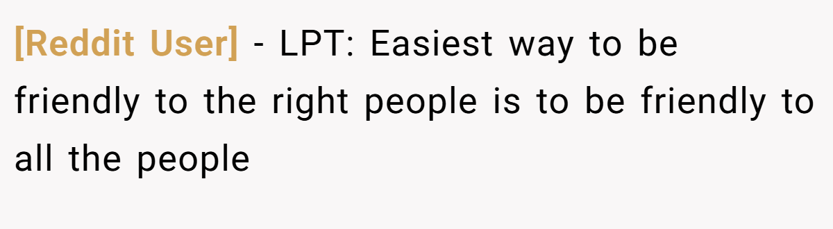 [Reddit User] − LPT: Easiest way to be friendly to the right people is to be friendly to all the people
