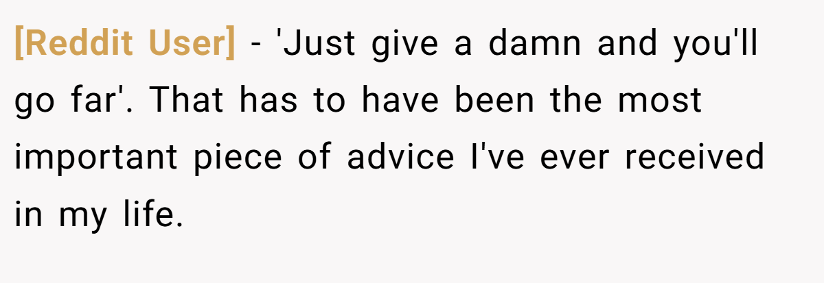 [Reddit User] − 'Just give a damn and you'll go far'. That has to have been the most important piece of advice I've ever received in my life.