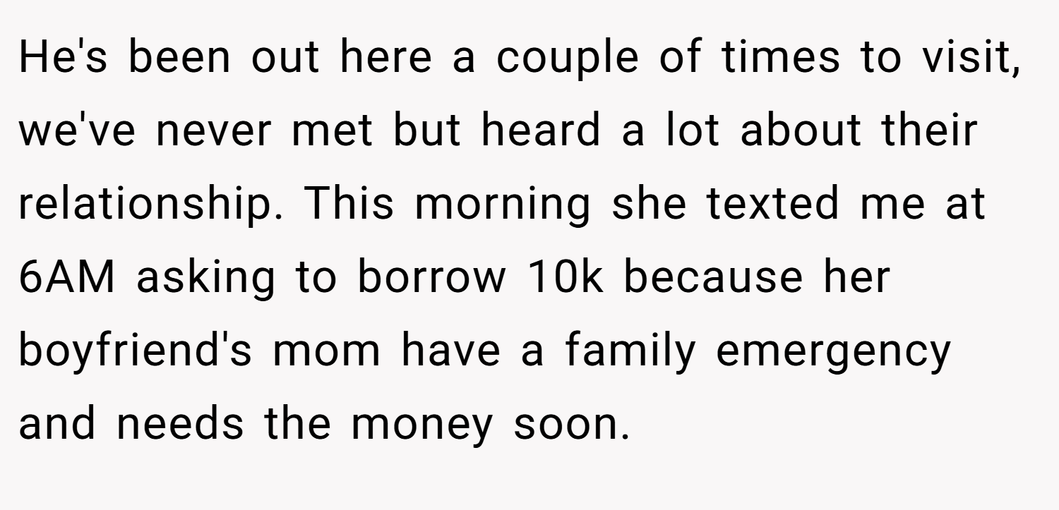 He's been out here a couple of times to visit, we've never met but heard a lot about their relationship. This morning she texted me at 6AM asking to borrow 10k because her boyfriend's mom have a family emergency and needs the money soon.