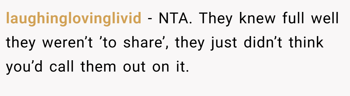 laughinglovinglivid − NTA. They knew full well they weren’t ’to share’, they just didn’t think you’d call them out on it.