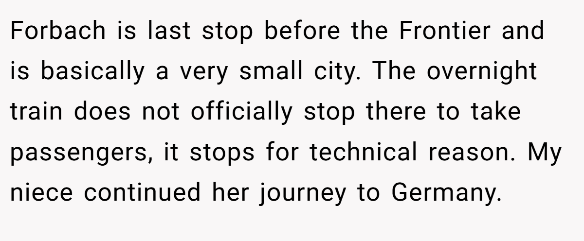 Forbach is last stop before the Frontier and is basically a very small city. The overnight train does not officially stop there to take passengers, it stops for technical reason. My niece continued her journey to Germany.