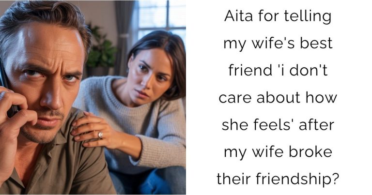 Aita for telling my wife’s best friend ‘i don’t care about how she feels’ after my wife broke their friendship?
