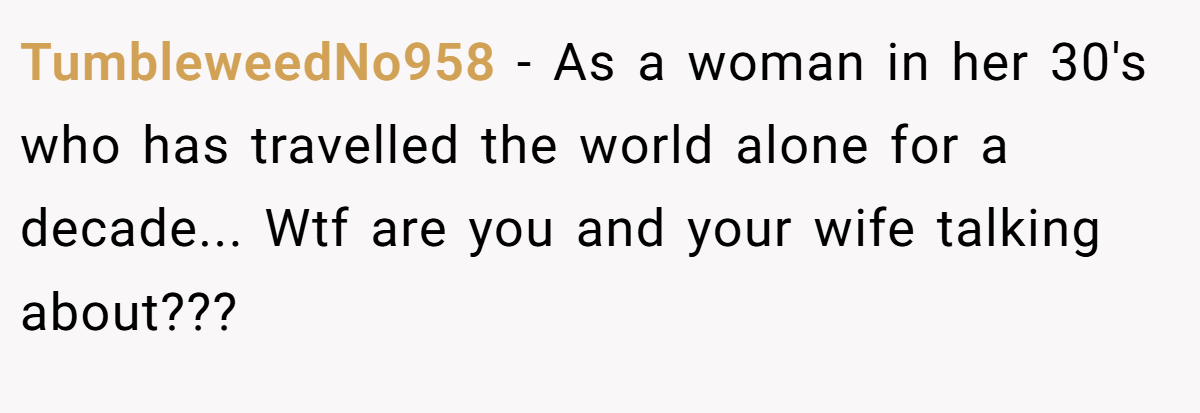 TumbleweedNo958 − As a woman in her 30's who has travelled the world alone for a decade... Wtf are you and your wife talking about???
