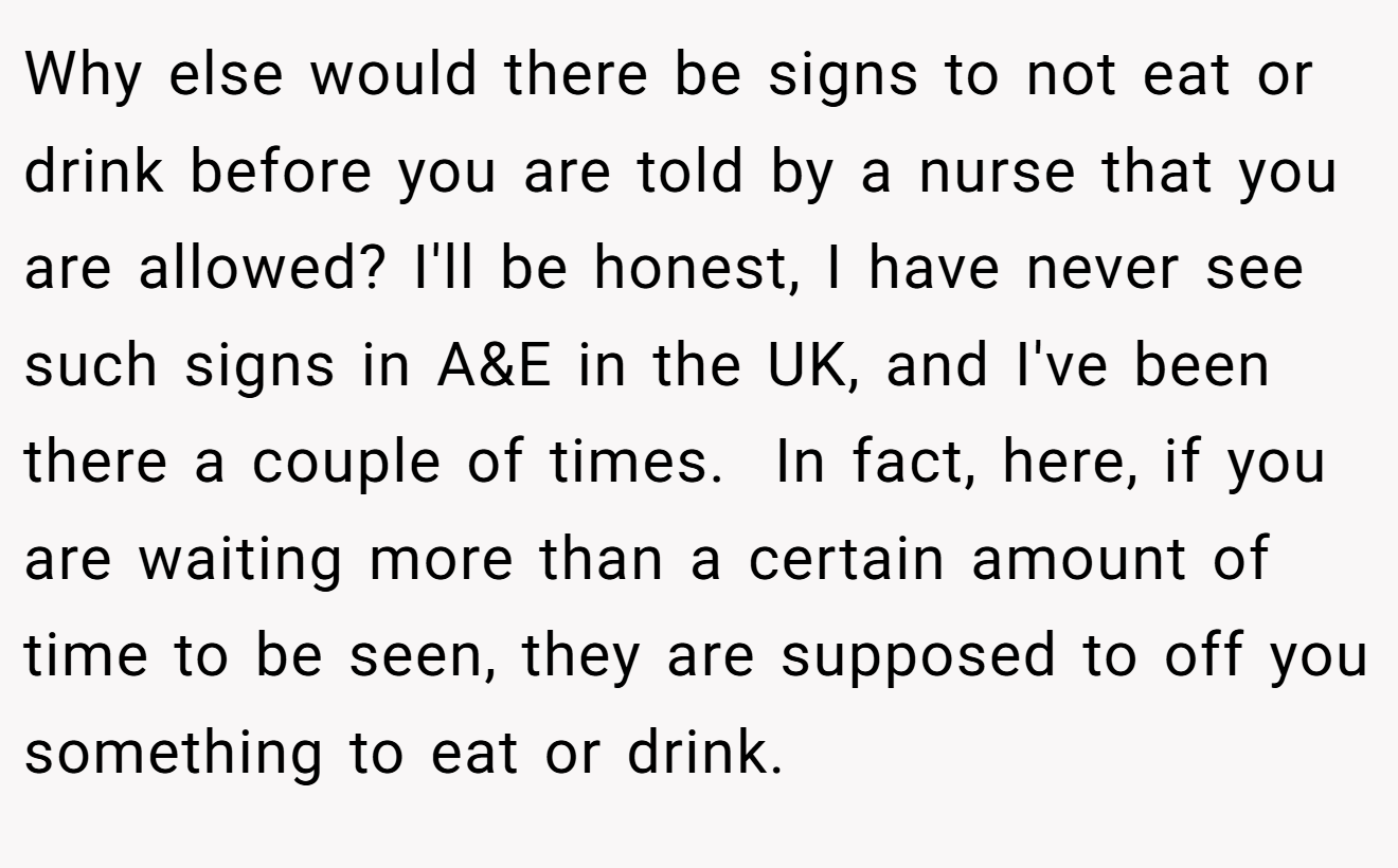 Why else would there be signs to not eat or drink before you are told by a nurse that you are allowed? I'll be honest, I have never see  such signs in A&E in the UK, and I've been there a couple of times.  In fact, here, if you are waiting more than a certain amount of time to be seen, they are supposed to off you something to eat or drink.