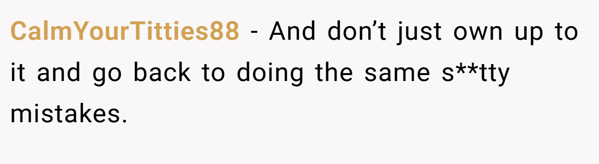 CalmYourTitties88 − And don’t just own up to it and go back to doing the same s**tty mistakes.