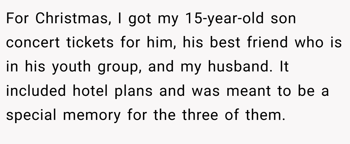 For Christmas, I got my 15-year-old son concert tickets for him, his best friend who is in his youth group, and my husband. It included hotel plans and was meant to be a special memory for the three of them.