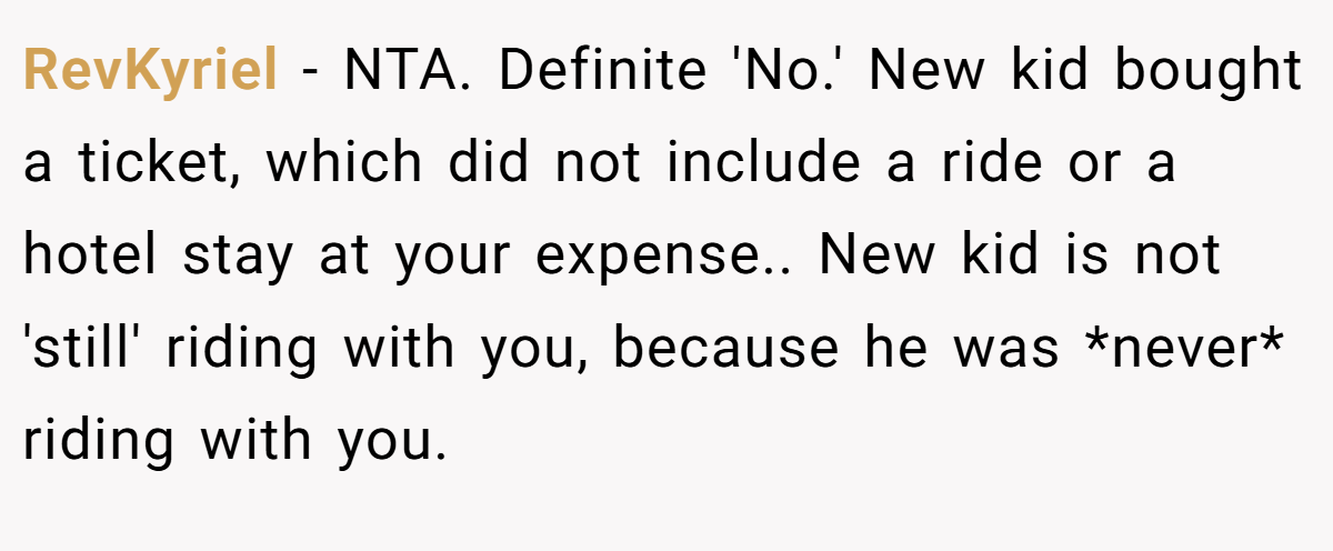 RevKyriel − NTA. Definite 'No.' New kid bought a ticket, which did not include a ride or a hotel stay at your expense.. New kid is not 'still' riding with you, because he was *never* riding with you.