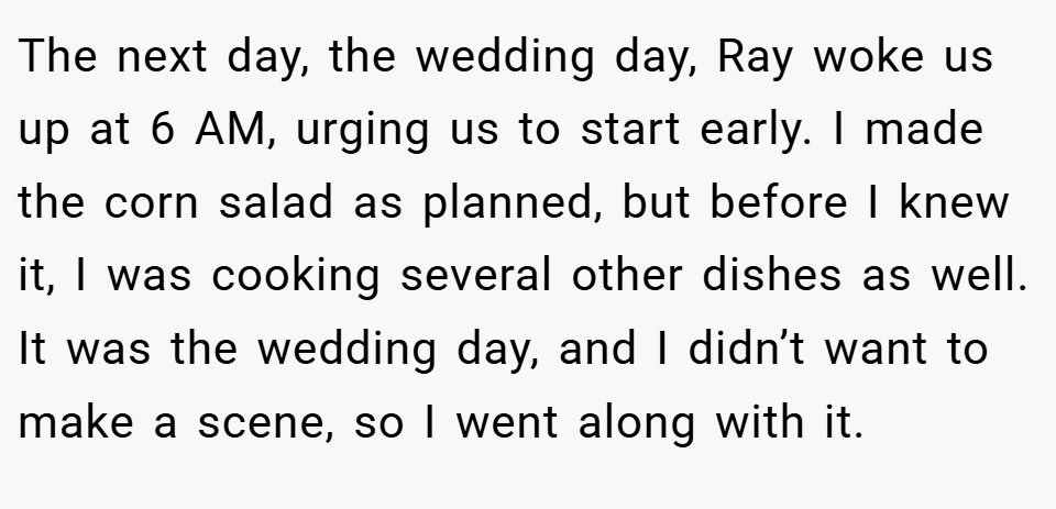 The next day, the wedding day, Ray woke us up at 6 AM, urging us to start early. I made the corn salad as planned, but before I knew it, I was cooking several other dishes as well. It was the wedding day, and I didn’t want to make a scene, so I went along with it.