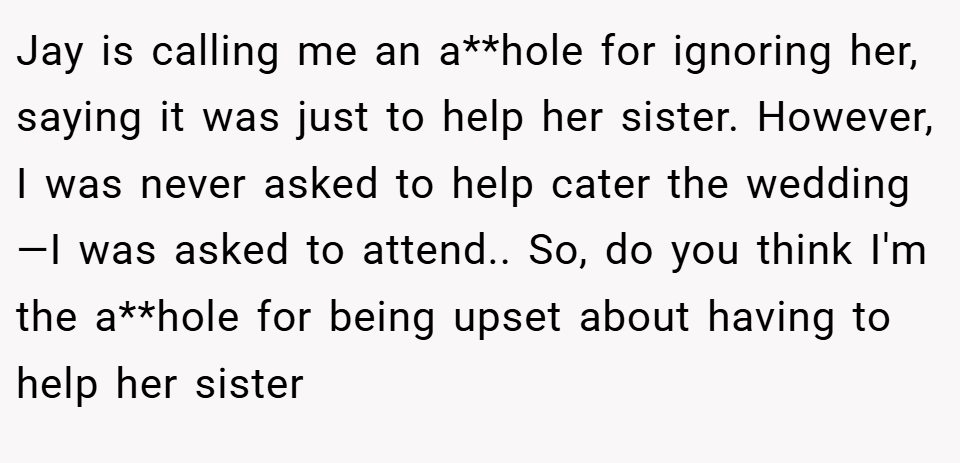 Jay is calling me an a**hole for ignoring her, saying it was just to help her sister. However, I was never asked to help cater the wedding—I was asked to attend.. So, do you think I'm the a**hole for being upset about having to help her sister