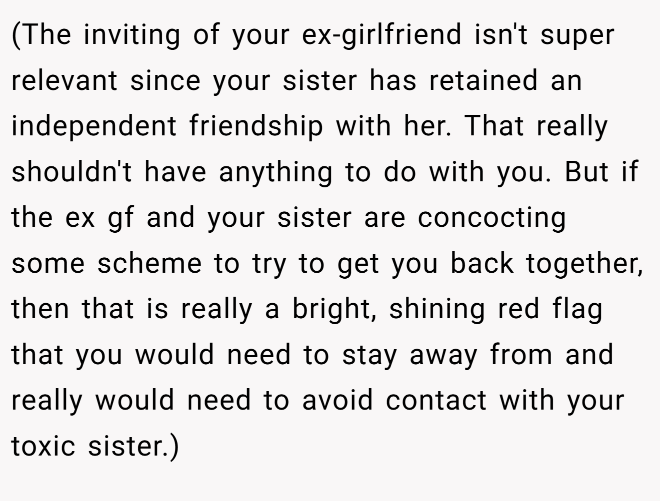 (The inviting of your ex-girlfriend isn't super relevant since your sister has retained an independent friendship with her. That really shouldn't have anything to do with you. But if the ex gf and your sister are concocting some scheme to try to get you back together, then that is really a bright, shining red flag that you would need to stay away from and really would need to avoid contact with your toxic sister.)