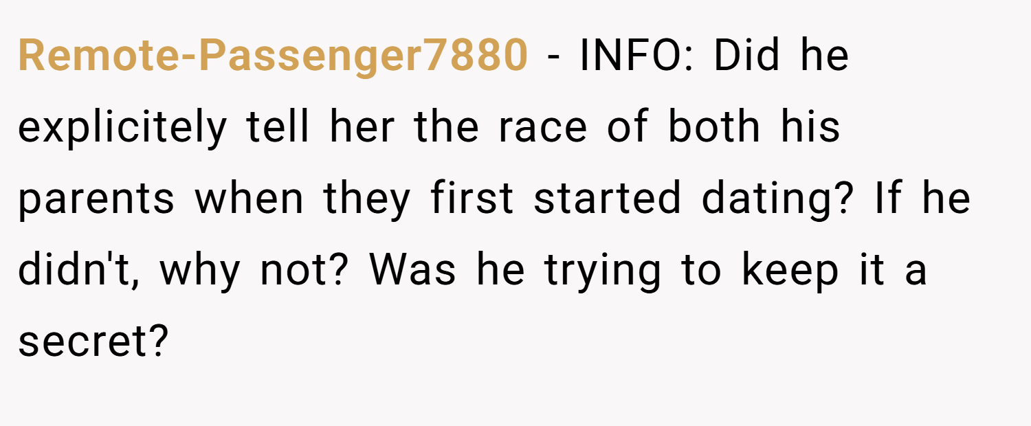 Remote-Passenger7880 − INFO: Did he explicitely tell her the race of both his parents when they first started dating? If he didn't, why not? Was he trying to keep it a secret?