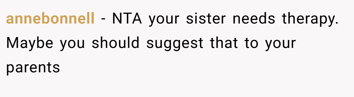 annebonnell − NTA your sister needs therapy. Maybe you should suggest that to your parents