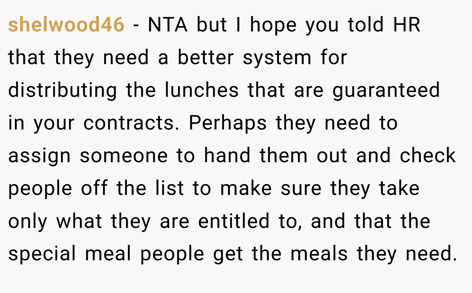 shelwood46 − NTA but I hope you told HR that they need a better system for distributing the lunches that are guaranteed in your contracts. Perhaps they need to assign someone to hand them out and check people off the list to make sure they take only what they are entitled to, and that the special meal people get the meals they need.