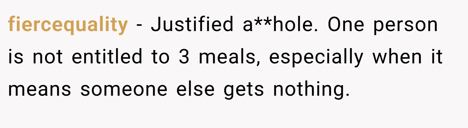 fiercequality − Justified a**hole. One person is not entitled to 3 meals, especially when it means someone else gets nothing.