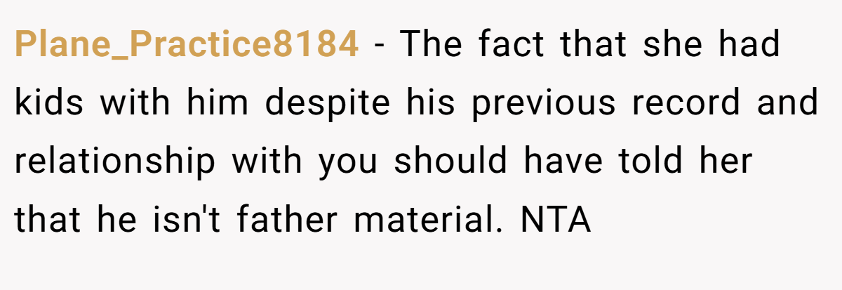 Plane_Practice8184 − The fact that she had kids with him despite his previous record and relationship with you should have told her that he isn't father material. NTA 
