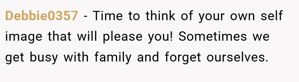 Debbie0357 − Time to think of your own self image that will please you! Sometimes we get busy with family and forget ourselves.