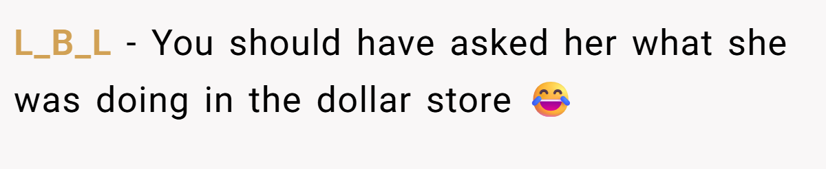 L_B_L − You should have asked her what she was doing in the dollar store 😂
