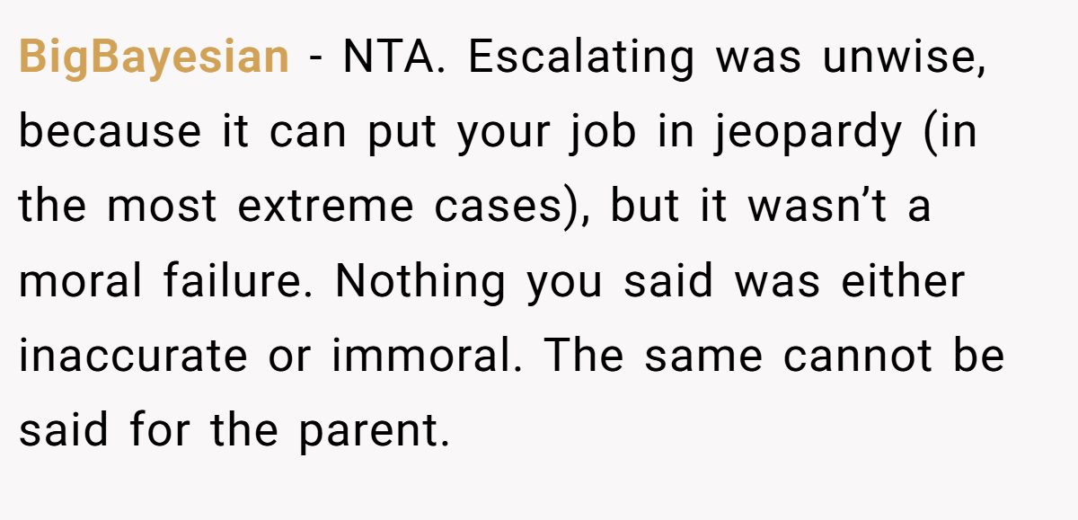 BigBayesian − NTA. Escalating was unwise, because it can put your job in jeopardy (in the most extreme cases), but it wasn’t a moral failure. Nothing you said was either inaccurate or immoral. The same cannot be said for the parent.