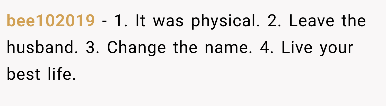 bee102019 − 1. It was physical. 2. Leave the husband. 3. Change the name. 4. Live your best life.