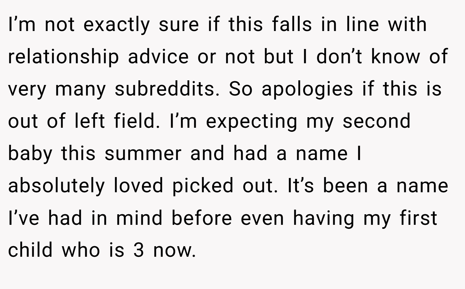 I’m not exactly sure if this falls in line with relationship advice or not but I don’t know of very many subreddits. So apologies if this is out of left field. I’m expecting my second baby this summer and had a name I absolutely loved picked out. It’s been a name I’ve had in mind before even having my first child who is 3 now.