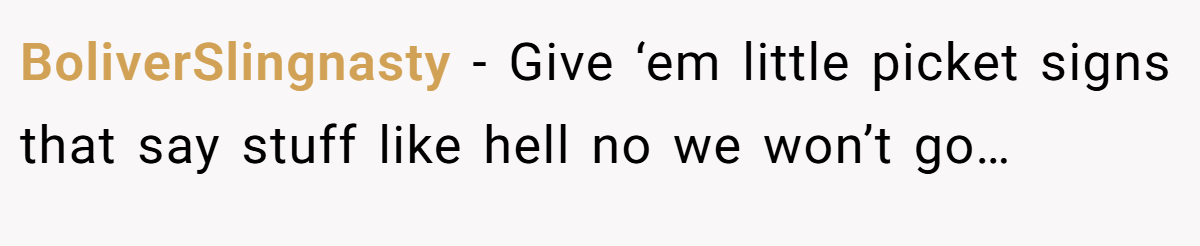BoliverSlingnasty − Give ‘em little picket signs that say stuff like hell no we won’t go…