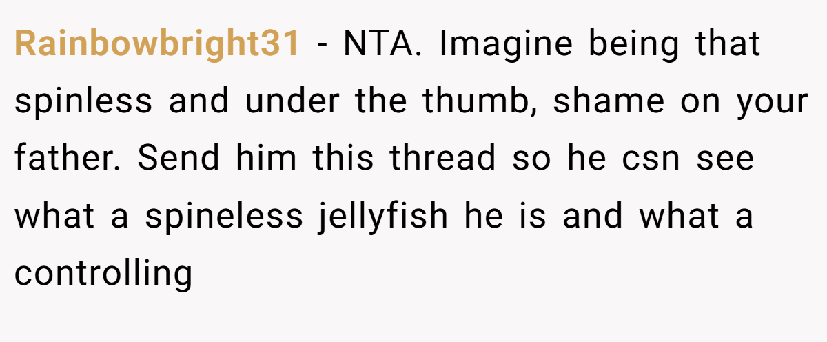 Rainbowbright31 − NTA. Imagine being that spinless and under the thumb, shame on your father. Send him this thread so he csn see what a spineless jellyfish he is and what a controlling