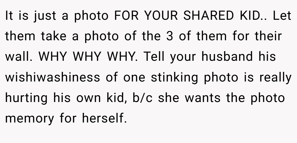 It is just a photo FOR YOUR SHARED KID.. Let them take a photo of the 3 of them for their wall. WHY WHY WHY. Tell your husband his wishiwashiness of one stinking photo is really hurting his own kid, b/c she wants the photo memory for herself.