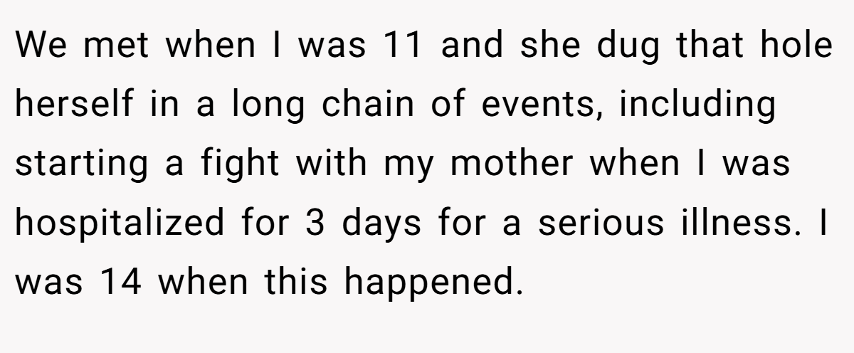 We met when I was 11 and she dug that hole herself in a long chain of events, including starting a fight with my mother when I was hospitalized for 3 days for a serious illness. I was 14 when this happened.
