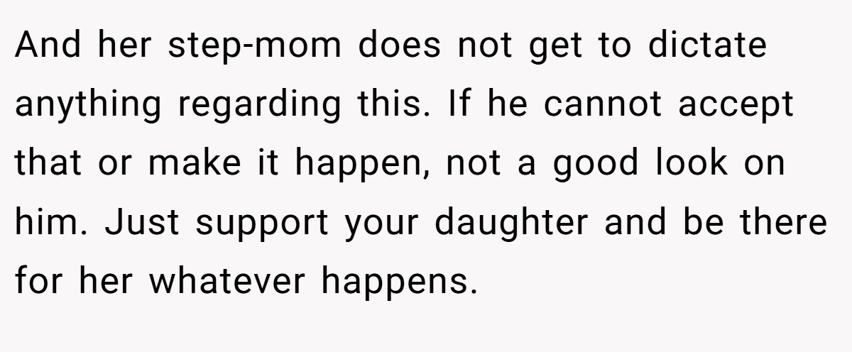 And her step-mom does not get to dictate anything regarding this. If he cannot accept that or make it happen, not a good look on him. Just support your daughter and be there for her whatever happens.