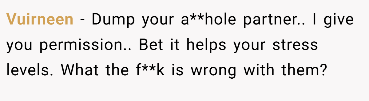 Vuirneen − Dump your a**hole partner.. I give you permission.. Bet it helps your stress levels. What the f**k is wrong with them?