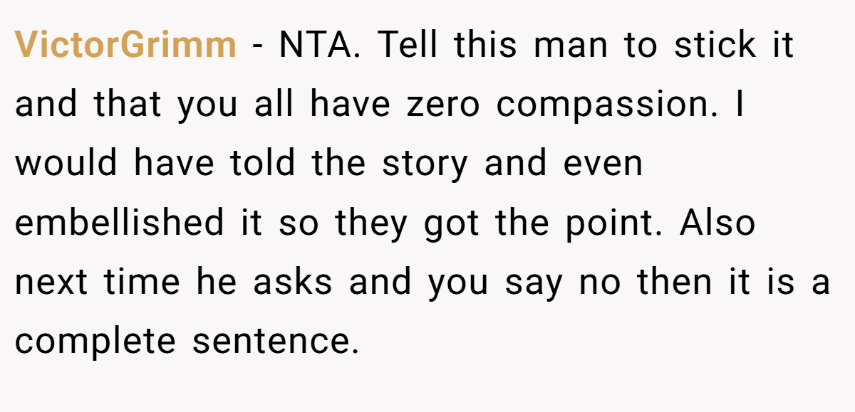VictorGrimm − NTA. Tell this man to stick it and that you all have zero compassion. I would have told the story and even embellished it so they got the point. Also next time he asks and you say no then it is a complete sentence.