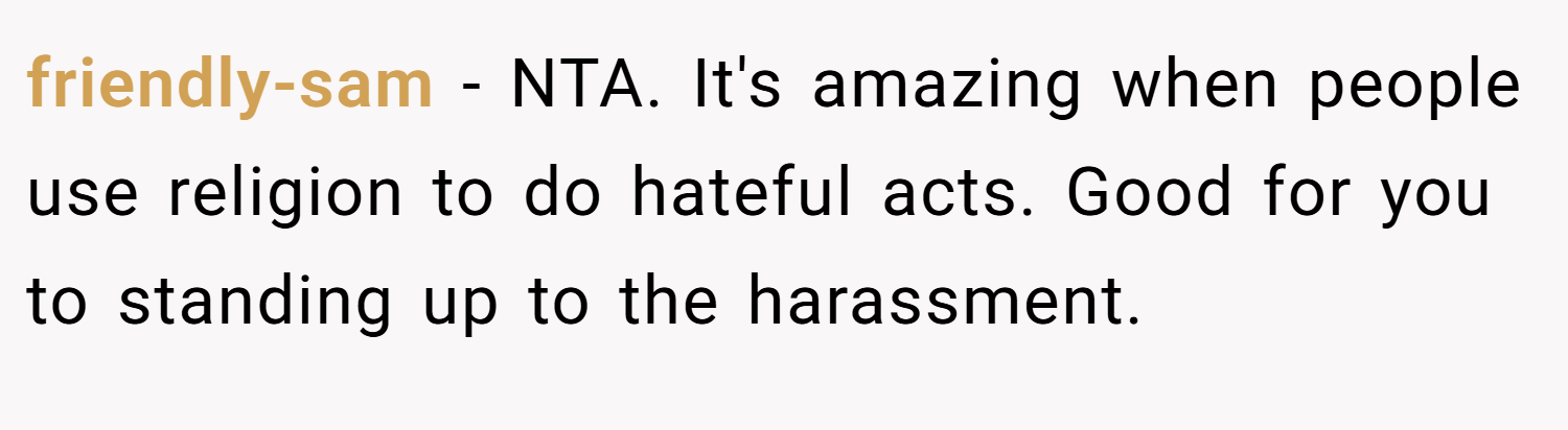 friendly-sam − NTA. It's amazing when people use religion to do hateful acts. Good for you to standing up to the harassment.