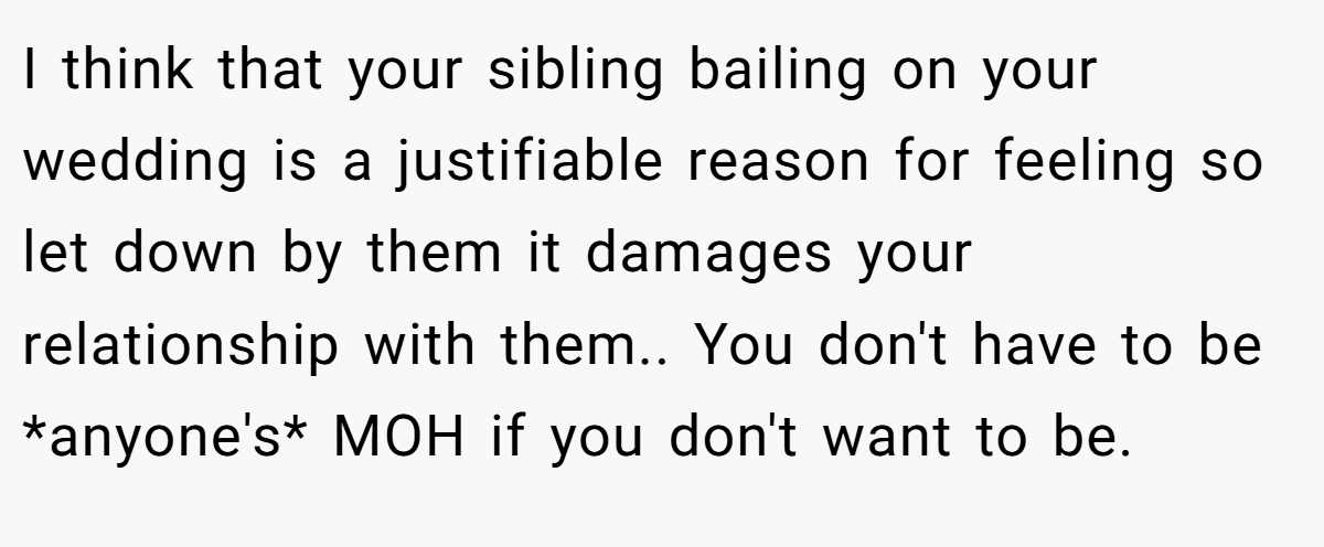 I think that your sibling bailing on your wedding is a justifiable reason for feeling so let down by them it damages your relationship with them.. You don't have to be *anyone's* MOH if you don't want to be.