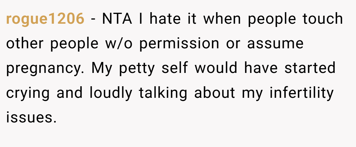 rogue1206 − NTA I hate it when people touch other people w/o permission or assume pregnancy. My petty self would have started crying and loudly talking about my infertility issues.