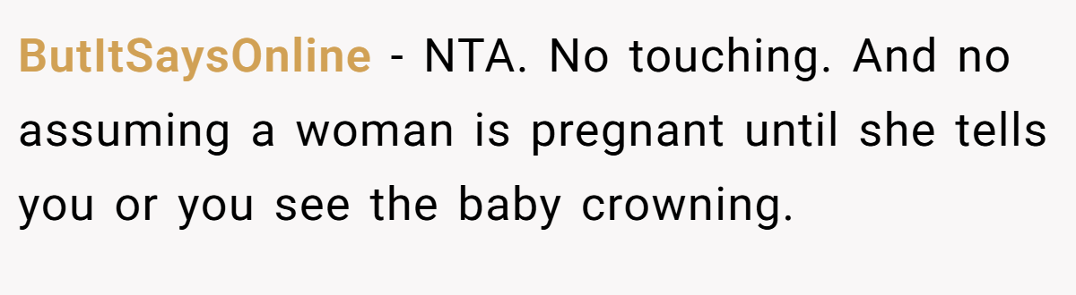 ButItSaysOnline − NTA. No touching. And no assuming a woman is pregnant until she tells you or you see the baby crowning.