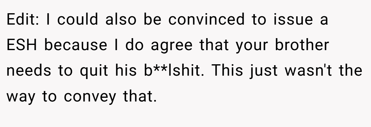 Edit: I could also be convinced to issue a ESH because I do agree that your brother needs to quit his b**lshit. This just wasn't the way to convey that.