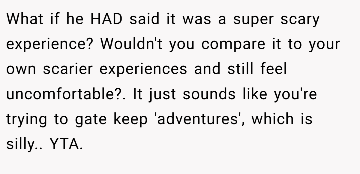 What if he HAD said it was a super scary experience? Wouldn't you compare it to your own scarier experiences and still feel uncomfortable?. It just sounds like you're trying to gate keep 'adventures', which is silly.. YTA.