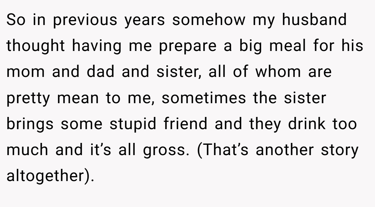 So in previous years somehow my husband thought having me prepare a big meal for his mom and dad and sister, all of whom are pretty mean to me, sometimes the sister brings some stupid friend and they drink too much and it’s all gross. (That’s another story altogether).