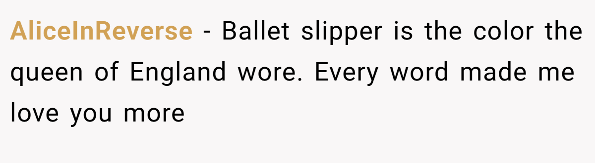AliceInReverse − Ballet slipper is the color the queen of England wore. Every word made me love you more