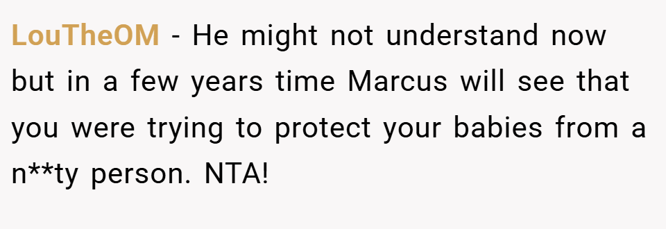 LouTheOM − He might not understand now but in a few years time Marcus will see that you were trying to protect your babies from a n**ty person. NTA!