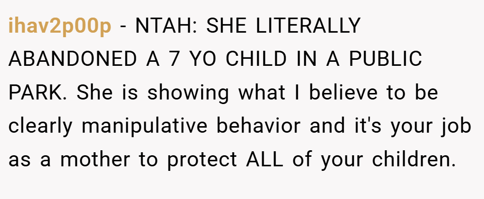 ihav2p00p − NTAH: SHE LITERALLY ABANDONED A 7 YO CHILD IN A PUBLIC PARK. She is showing what I believe to be clearly manipulative behavior and it's your job as a mother to protect ALL of your children.